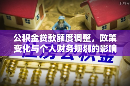 江北公积金贷款额度调整，政策变化与个人财务规划的影响