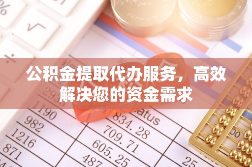 江北公积金提取代办服务，高效解决您的资金需求