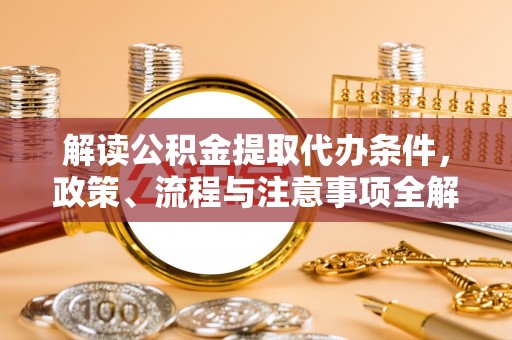 江北解读公积金提取代办条件，政策、流程与注意事项全解析