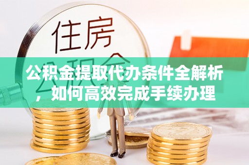 江北公积金提取代办条件全解析，如何高效完成手续办理