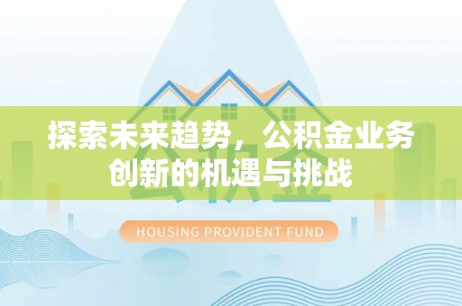 江北探索未来趋势，公积金业务创新的机遇与挑战