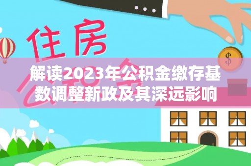 江北解读2023年公积金缴存基数调整新政及其深远影响
