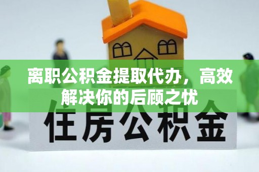 江北离职公积金提取代办，高效解决你的后顾之忧