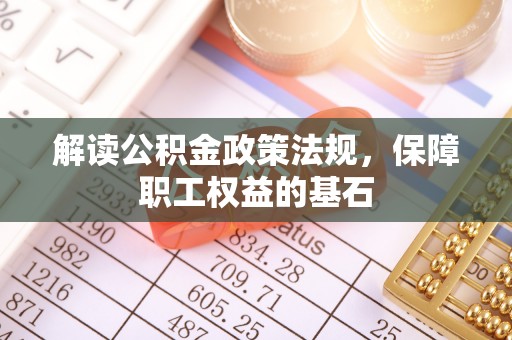 江北解读公积金政策法规，保障职工权益的基石