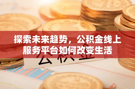 江北探索未来趋势，公积金线上服务平台如何改变生活