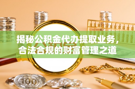 江北揭秘公积金代办提取业务，合法合规的财富管理之道