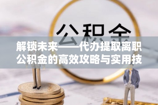 江北解锁未来——代办提取离职公积金的高效攻略与实用技巧
