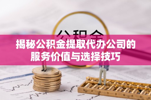 江北揭秘公积金提取代办公司的服务价值与选择技巧