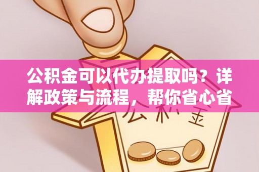 江北公积金可以代办提取吗？详解政策与流程，帮你省心省力