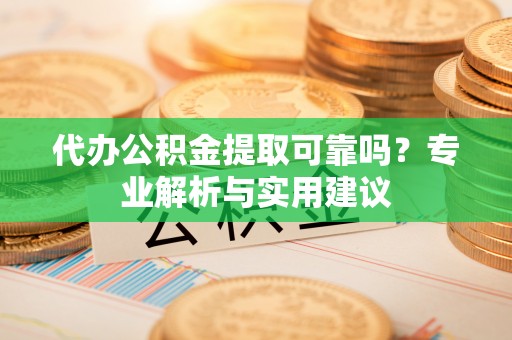 江北代办公积金提取可靠吗？专业解析与实用建议