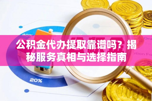 江北公积金代办提取靠谱吗？揭秘服务真相与选择指南