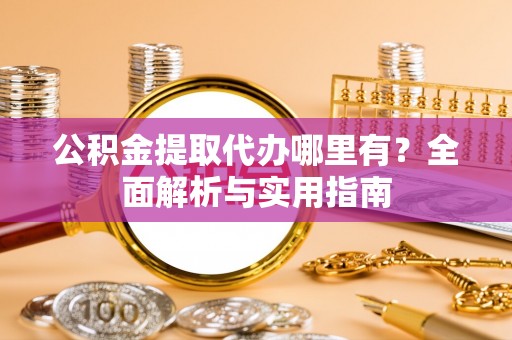 江北公积金提取代办哪里有？全面解析与实用指南