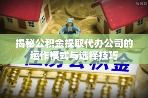 江北揭秘公积金提取代办公司的运作模式与选择技巧