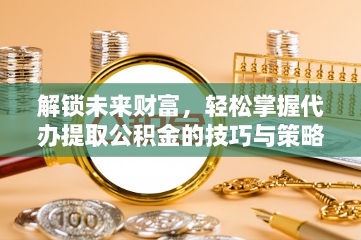 江北解锁未来财富，轻松掌握代办提取公积金的技巧与策略