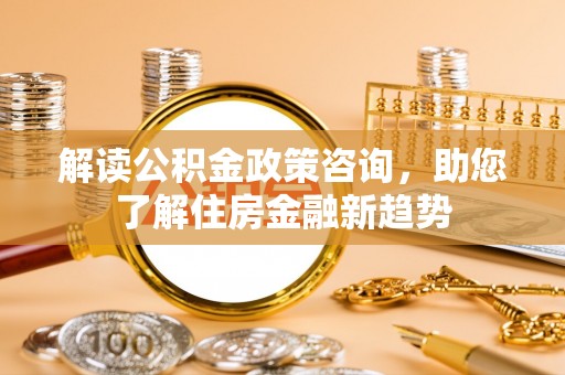 江北解读公积金政策咨询，助您了解住房金融新趋势