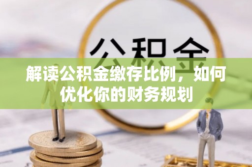 江北解读公积金缴存比例，如何优化你的财务规划