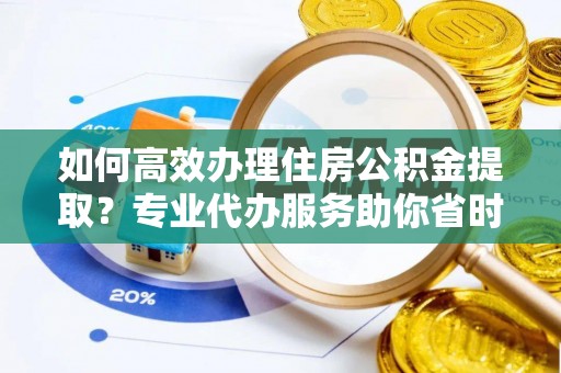 江北如何高效办理住房公积金提取？专业代办服务助你省时省力