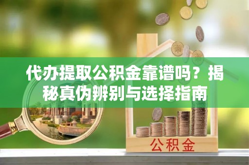 江北代办提取公积金靠谱吗？揭秘真伪辨别与选择指南