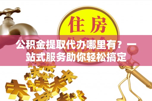 江北公积金提取代办哪里有？一站式服务助你轻松搞定