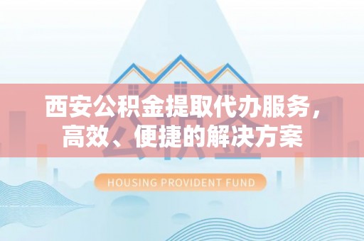 江北西安公积金提取代办服务，高效、便捷的解决方案
