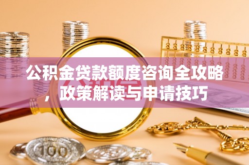 江北公积金贷款额度咨询全攻略，政策解读与申请技巧