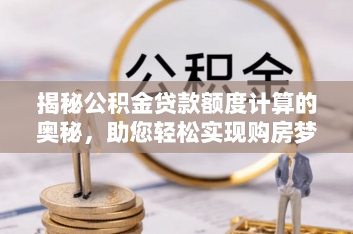江北揭秘公积金贷款额度计算的奥秘，助您轻松实现购房梦想