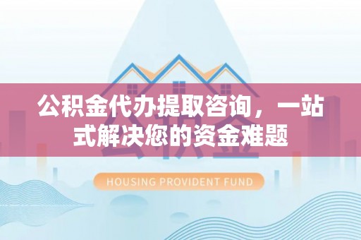 江北公积金代办提取咨询，一站式解决您的资金难题