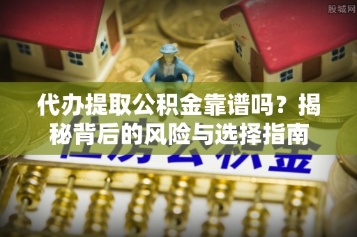 江北代办提取公积金靠谱吗？揭秘背后的风险与选择指南