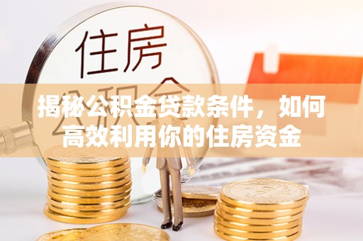 江北揭秘公积金贷款条件，如何高效利用你的住房资金