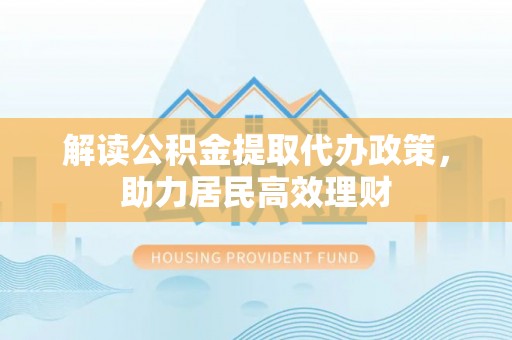 江北解读公积金提取代办政策，助力居民高效理财