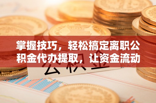 江北掌握技巧，轻松搞定离职公积金代办提取，让资金流动更便捷
