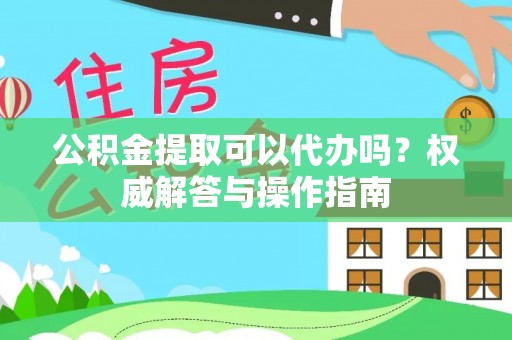 江北公积金提取可以代办吗？权威解答与操作指南
