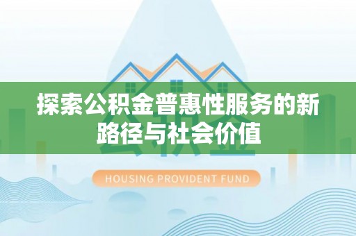 江北探索公积金普惠性服务的新路径与社会价值