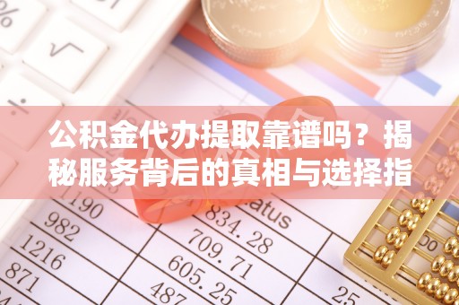 江北公积金代办提取靠谱吗？揭秘服务背后的真相与选择指南