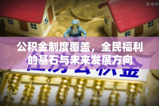 江北公积金制度覆盖，全民福利的基石与未来发展方向