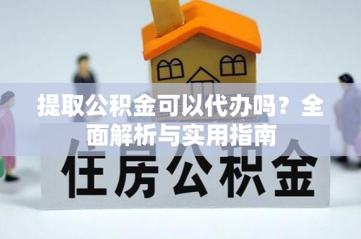 江北提取公积金可以代办吗？全面解析与实用指南