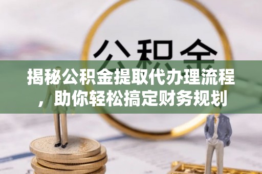 江北揭秘公积金提取代办理流程，助你轻松搞定财务规划