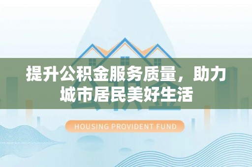 江北提升公积金服务质量，助力城市居民美好生活