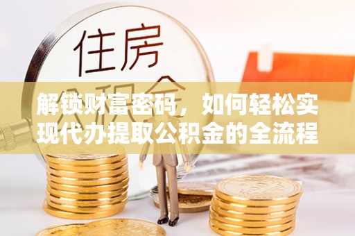 江北解锁财富密码，如何轻松实现代办提取公积金的全流程攻略