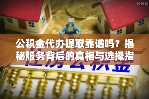 江北公积金代办提取靠谱吗？揭秘服务背后的真相与选择指南
