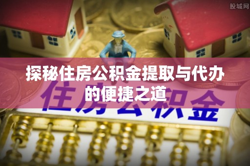 江北探秘住房公积金提取与代办的便捷之道