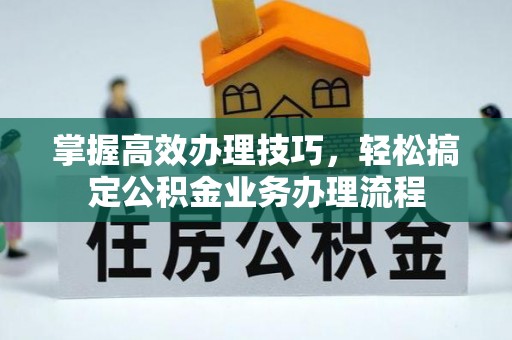 江北掌握高效办理技巧，轻松搞定公积金业务办理流程