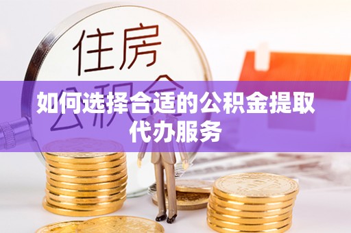 江北如何选择合适的公积金提取代办服务