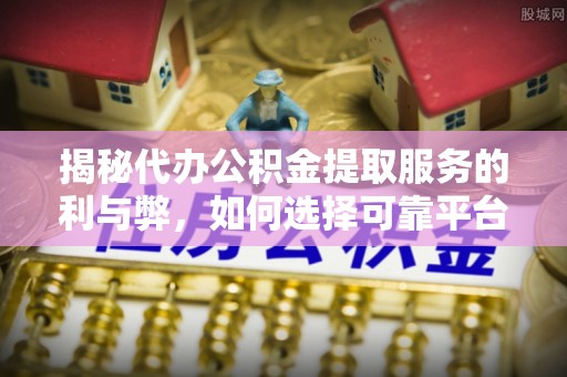 江北揭秘代办公积金提取服务的利与弊，如何选择可靠平台？