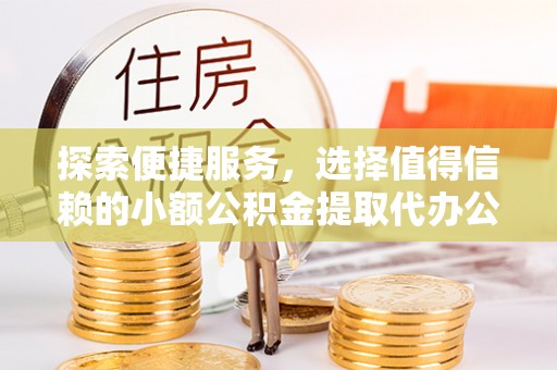 江北探索便捷服务，选择值得信赖的小额公积金提取代办公司