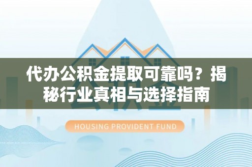 江北代办公积金提取可靠吗？揭秘行业真相与选择指南