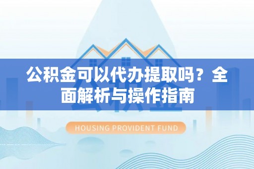 江北公积金可以代办提取吗？全面解析与操作指南