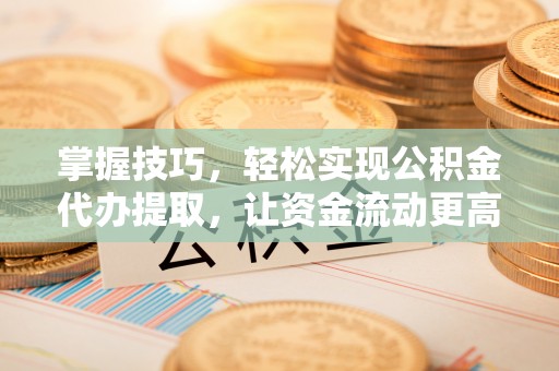 江北掌握技巧，轻松实现公积金代办提取，让资金流动更高效
