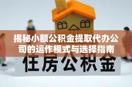 江北揭秘小额公积金提取代办公司的运作模式与选择指南