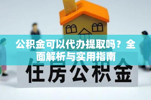 江北公积金可以代办提取吗？全面解析与实用指南